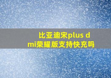 比亚迪宋plus dmi荣耀版支持快充吗